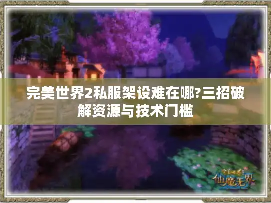 完美世界2私服架设难在哪?三招破解资源与技术门槛