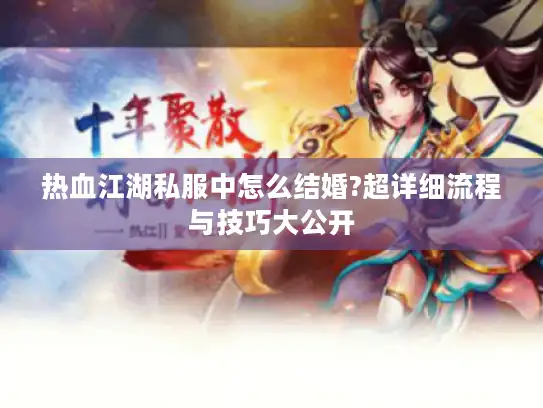 热血江湖私服中怎么结婚?超详细流程与技巧大公开