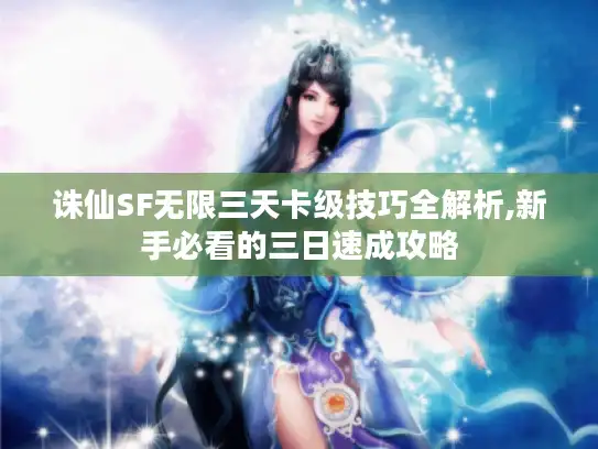 诛仙SF无限三天卡级技巧全解析,新手必看的三日速成攻略
