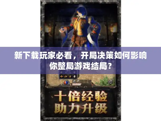 新下载玩家必看，开局决策如何影响你整局游戏结局？