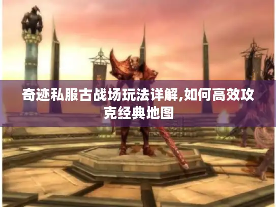 奇迹私服古战场玩法详解,如何高效攻克经典地图