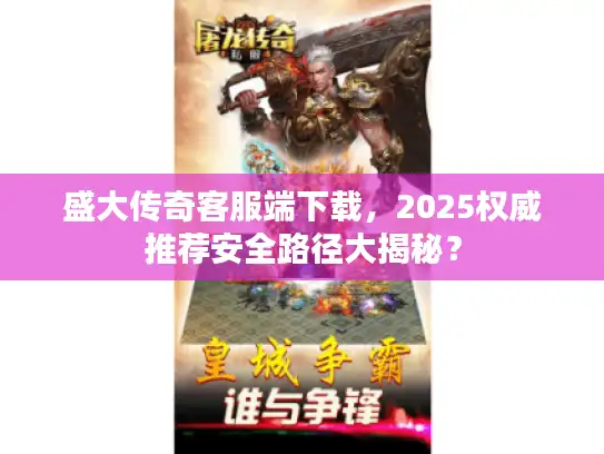 盛大传奇客服端下载，2025权威推荐安全路径大揭秘？