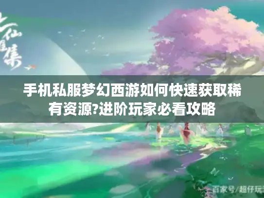 手机私服梦幻西游如何快速获取稀有资源?进阶玩家必看攻略