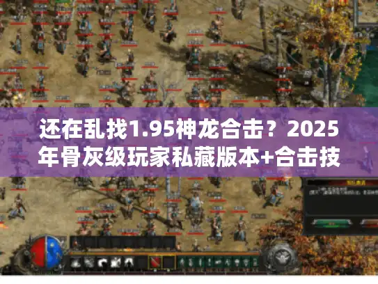 还在乱找1.95神龙合击？2025年骨灰级玩家私藏版本+合击技巧全公开