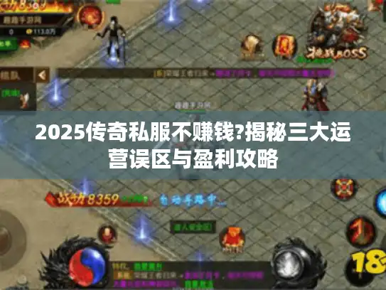 2025传奇私服不赚钱?揭秘三大运营误区与盈利攻略