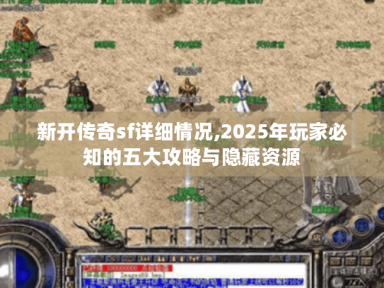 新开传奇sf详细情况,2025年玩家必知的五大攻略与隐藏资源
