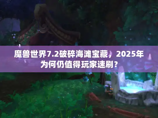 魔兽世界7.2破碎海滩宝藏，2025年为何仍值得玩家速刷？