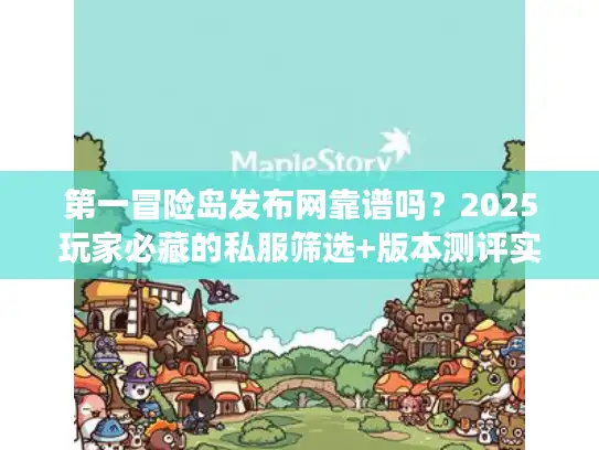 第一冒险岛发布网靠谱吗?2025玩家必藏的私服筛选+版本测评实战技巧 第一冒险岛发布网靠谱吗?2025玩家必藏的私服筛选+版本测评实战技巧