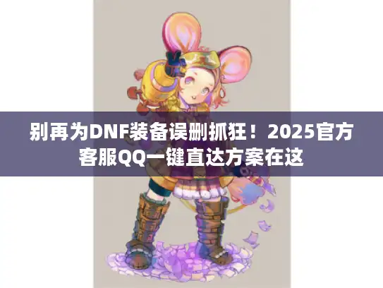别再为DNF装备误删抓狂！2025官方客服QQ一键直达方案在这
