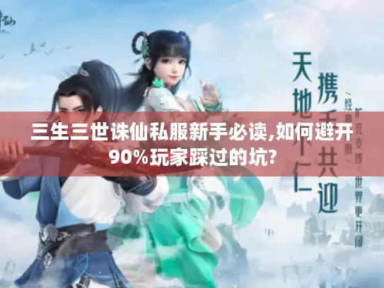 三生三世诛仙私服新手必读,如何避开90%玩家踩过的坑?