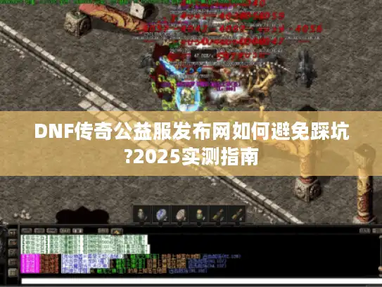DNF传奇公益服发布网如何避免踩坑?2025实测指南