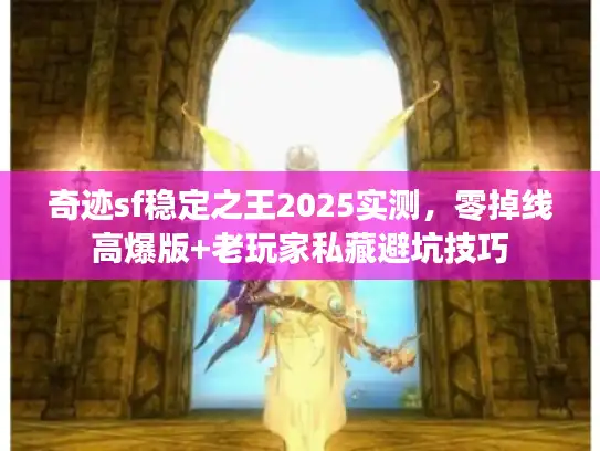 奇迹sf稳定之王2025实测，零掉线高爆版+老玩家私藏避坑技巧