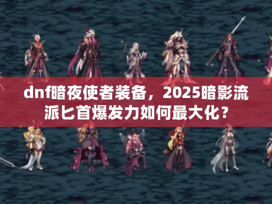 dnf暗夜使者装备,2025暗影流派匕首爆发力如何最大化? dnf暗夜使者装备,2025暗影流派匕首爆发力如何最大化?
