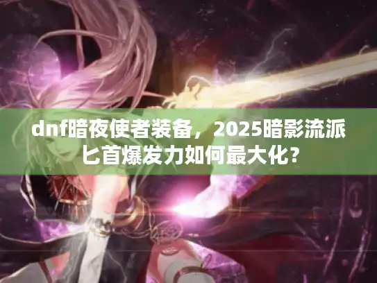 dnf暗夜使者装备,2025暗影流派匕首爆发力如何最大化? dnf暗夜使者装备,2025暗影流派匕首爆发力如何最大化?