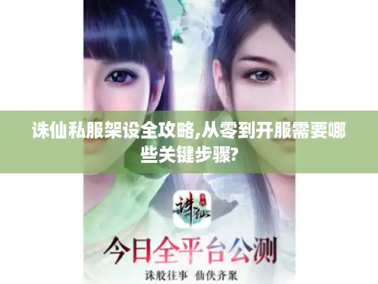 诛仙私服架设全攻略,从零到开服需要哪些关键步骤?