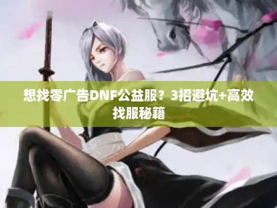 想找零广告DNF公益服?3招避坑+高效找服秘籍 想找零广告DNF公益服?3招避坑+高效找服秘籍