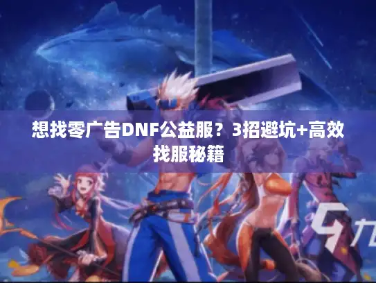 想找零广告DNF公益服?3招避坑+高效找服秘籍 想找零广告DNF公益服?3招避坑+高效找服秘籍