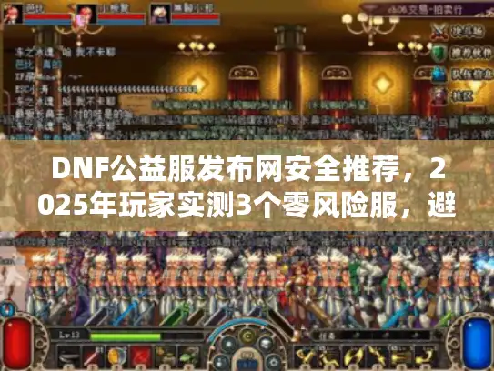 DNF公益服发布网安全推荐，2025年玩家实测3个零风险服，避坑指南速藏！