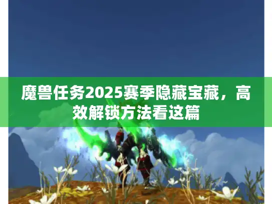 魔兽任务2025赛季隐藏宝藏,高效解锁方法看这篇 魔兽任务2025赛季隐藏宝藏,高效解锁方法看这篇