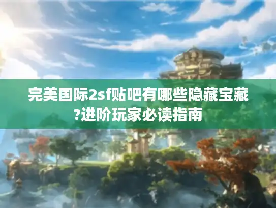 完美国际2sf贴吧有哪些隐藏宝藏?进阶玩家必读指南