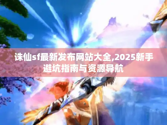 诛仙sf最新发布网站大全,2025新手避坑指南与资源导航