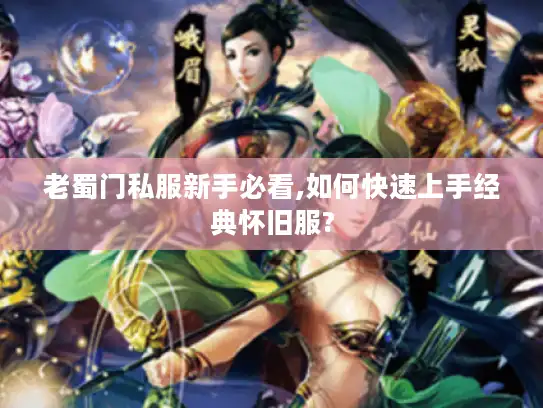 老蜀门私服新手必看,如何快速上手经典怀旧服?