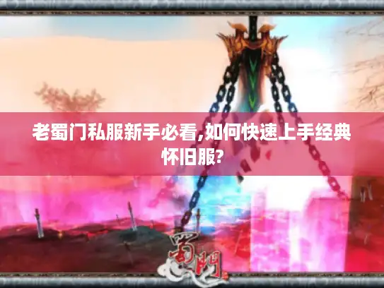 老蜀门私服新手必看,如何快速上手经典怀旧服?