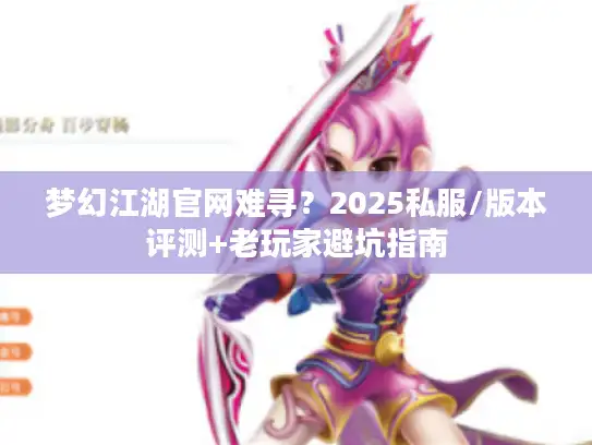 梦幻江湖官网难寻?2025私服/版本评测+老玩家避坑指南 梦幻江湖官网难寻?2025私服/版本评测+老玩家避坑指南