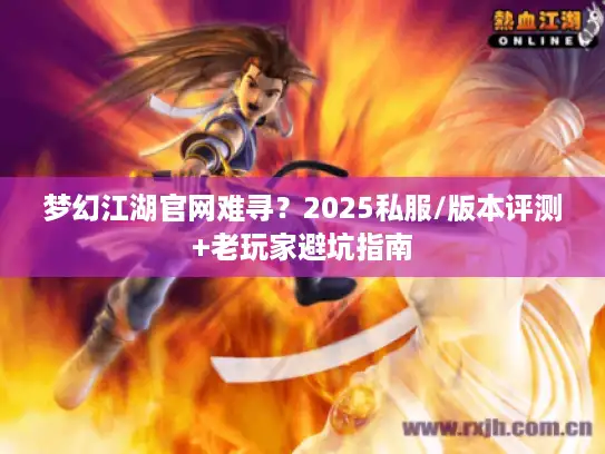 梦幻江湖官网难寻?2025私服/版本评测+老玩家避坑指南 梦幻江湖官网难寻?2025私服/版本评测+老玩家避坑指南