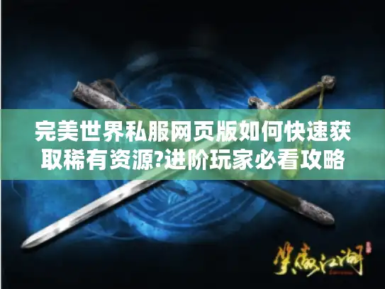完美世界私服网页版如何快速获取稀有资源?进阶玩家必看攻略