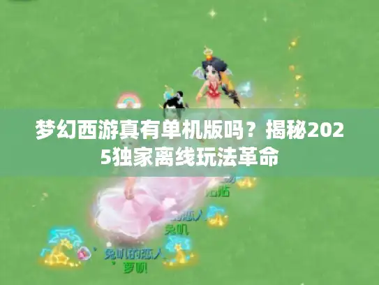 梦幻西游真有单机版吗？揭秘2025独家离线玩法革命