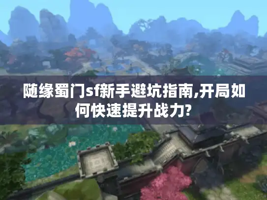 随缘蜀门sf新手避坑指南,开局如何快速提升战力?