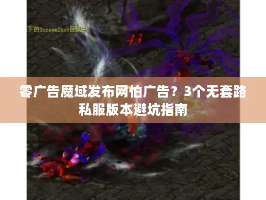 零广告魔域发布网怕广告?3个无套路私服版本避坑指南 零广告魔域发布网怕广告?3个无套路私服版本避坑指南