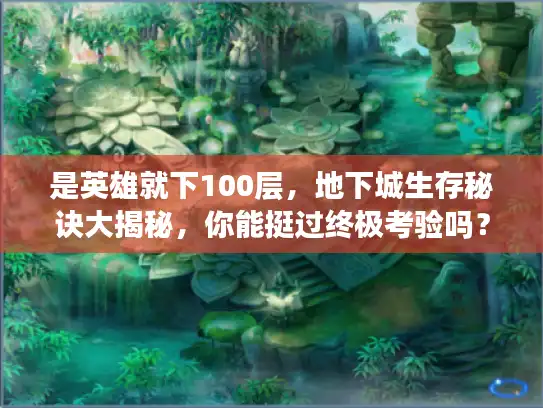 是英雄就下100层，地下城生存秘诀大揭秘，你能挺过终极考验吗？