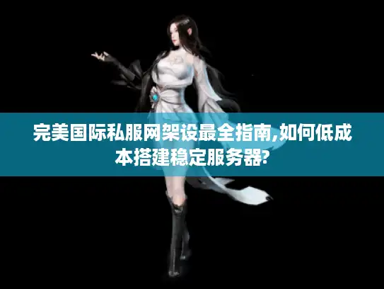 完美国际私服网架设最全指南,如何低成本搭建稳定服务器?