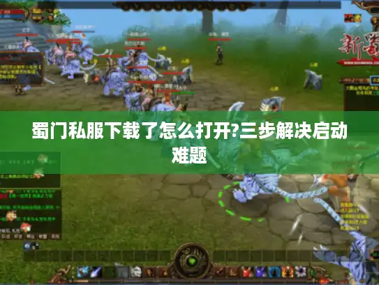 蜀门私服下载了怎么打开?三步解决启动难题 蜀门私服下载了怎么打开?三步解决启动难题