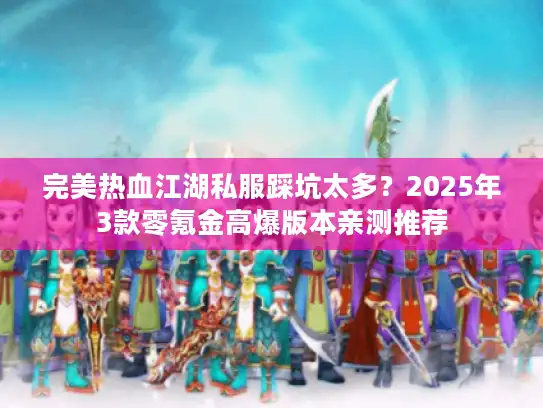 完美热血江湖私服踩坑太多？2025年3款零氪金高爆版本亲测推荐