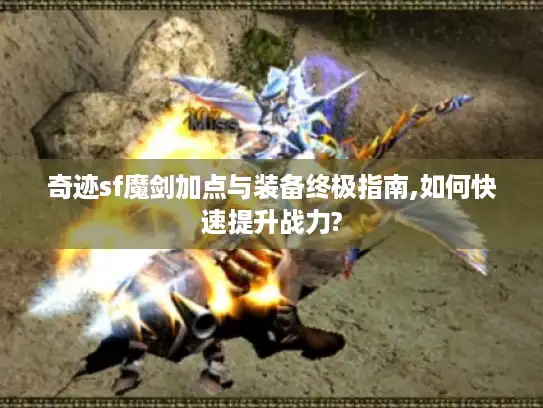 奇迹sf魔剑加点与装备终极指南,如何快速提升战力? 奇迹sf魔剑加点与装备终极指南,如何快速提升战力?