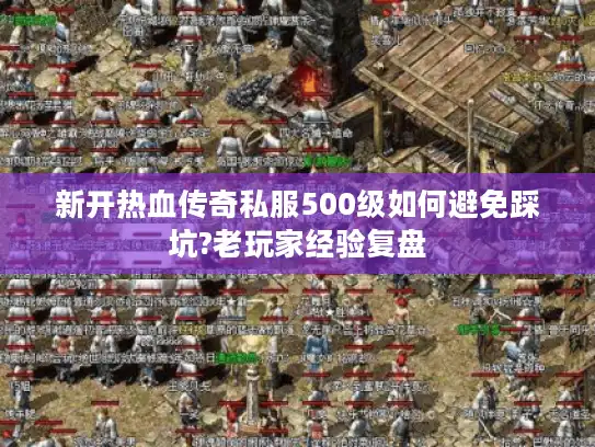 新开热血传奇私服500级如何避免踩坑?老玩家经验复盘