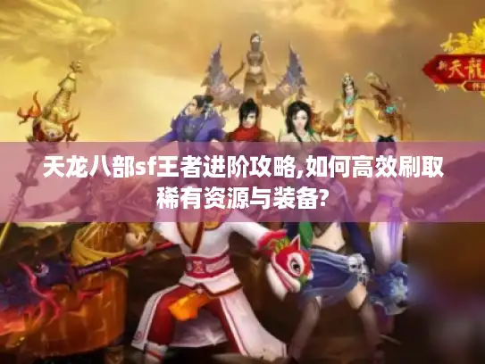 天龙八部sf王者进阶攻略,如何高效刷取稀有资源与装备? 天龙八部sf王者进阶攻略,如何高效刷取稀有资源与装备?