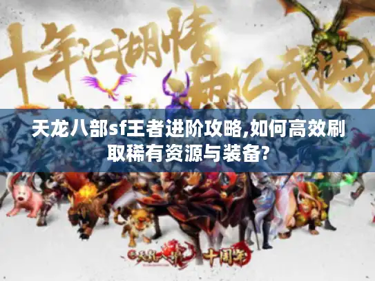 天龙八部sf王者进阶攻略,如何高效刷取稀有资源与装备? 天龙八部sf王者进阶攻略,如何高效刷取稀有资源与装备?