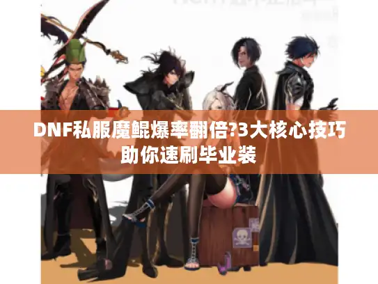 DNF私服魔鲲爆率翻倍?3大核心技巧助你速刷毕业装 DNF私服魔鲲爆率翻倍?3大核心技巧助你速刷毕业装