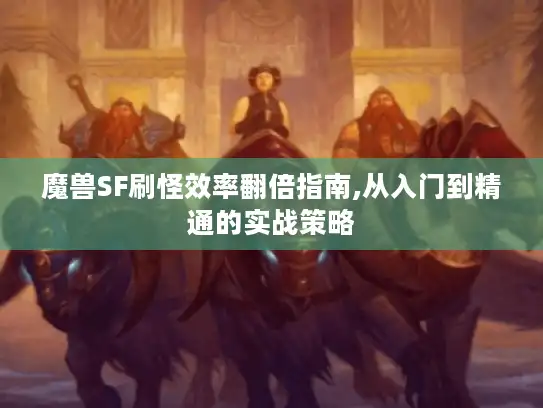 魔兽SF刷怪效率翻倍指南,从入门到精通的实战策略