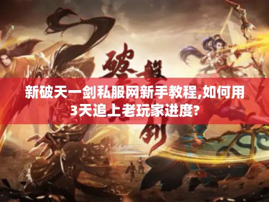 新破天一剑私服网新手教程,如何用3天追上老玩家进度?