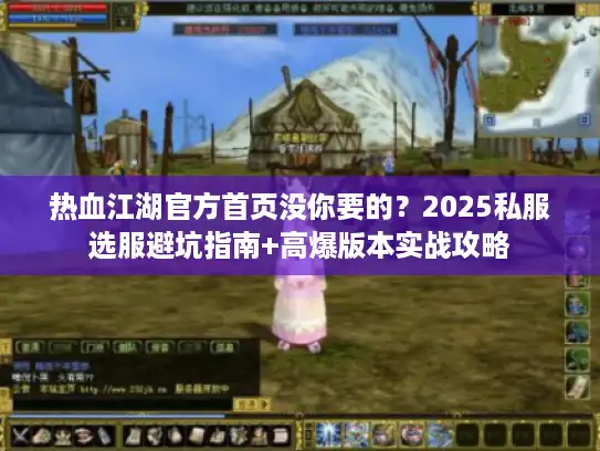 热血江湖官方首页没你要的？2025私服选服避坑指南+高爆版本实战攻略