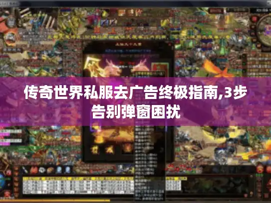 传奇世界私服去广告终极指南,3步告别弹窗困扰