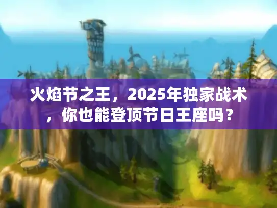 火焰节之王，2025年独家战术，你也能登顶节日王座吗？