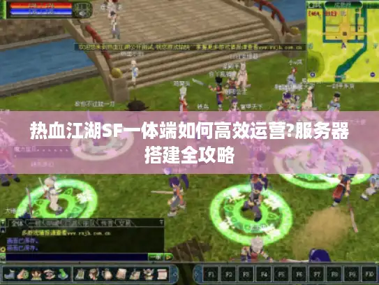 热血江湖SF一体端如何高效运营?服务器搭建全攻略