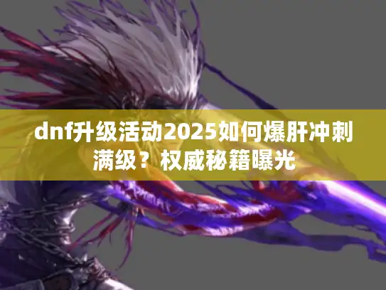 dnf升级活动2025如何爆肝冲刺满级?权威秘籍曝光 dnf升级活动2025如何爆肝冲刺满级?权威秘籍曝光