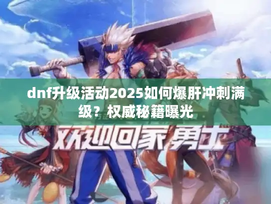 dnf升级活动2025如何爆肝冲刺满级?权威秘籍曝光 dnf升级活动2025如何爆肝冲刺满级?权威秘籍曝光
